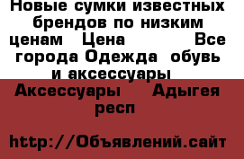 Новые сумки известных брендов по низким ценам › Цена ­ 2 000 - Все города Одежда, обувь и аксессуары » Аксессуары   . Адыгея респ.